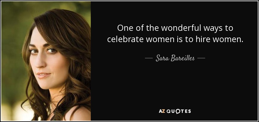 One of the wonderful ways to celebrate women is to hire women. - Sara Bareilles