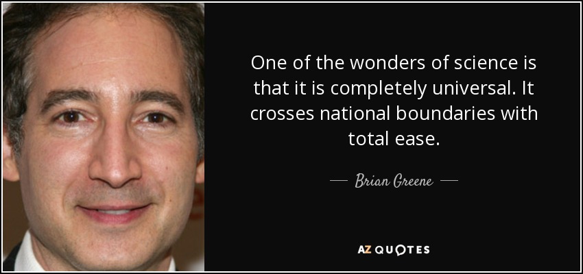 One of the wonders of science is that it is completely universal. It crosses national boundaries with total ease. - Brian Greene