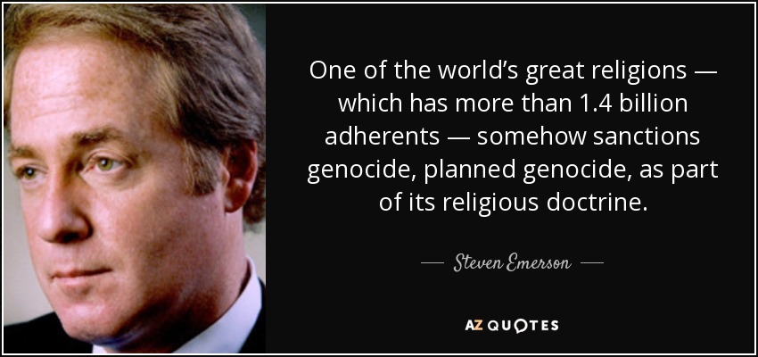 One of the world’s great religions — which has more than 1.4 billion adherents — somehow sanctions genocide, planned genocide, as part of its religious doctrine. - Steven Emerson