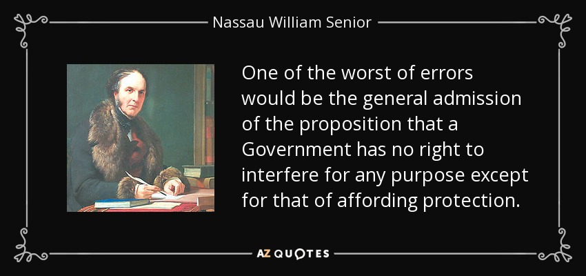One of the worst of errors would be the general admission of the proposition that a Government has no right to interfere for any purpose except for that of affording protection. - Nassau William Senior