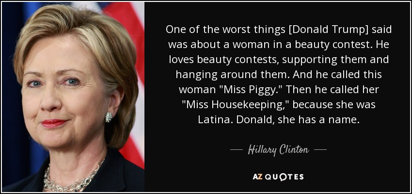One of the worst things [Donald Trump] said was about a woman in a beauty contest. He loves beauty contests, supporting them and hanging around them. And he called this woman 