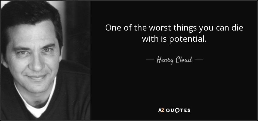 One of the worst things you can die with is potential. - Henry Cloud