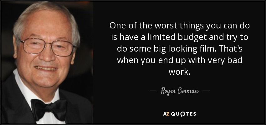 One of the worst things you can do is have a limited budget and try to do some big looking film. That's when you end up with very bad work. - Roger Corman