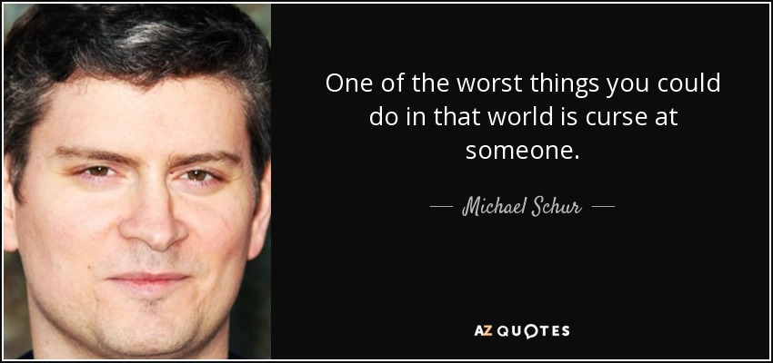 One of the worst things you could do in that world is curse at someone. - Michael Schur