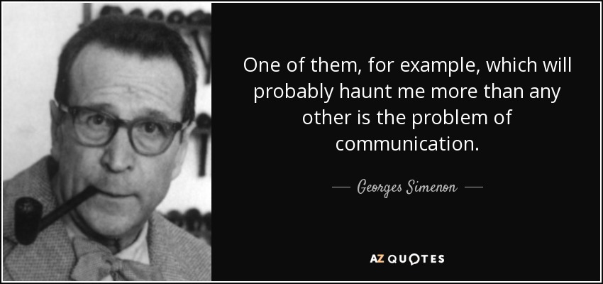 One of them, for example, which will probably haunt me more than any other is the problem of communication. - Georges Simenon