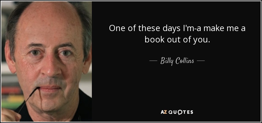 One of these days I'm-a make me a book out of you. - Billy Collins