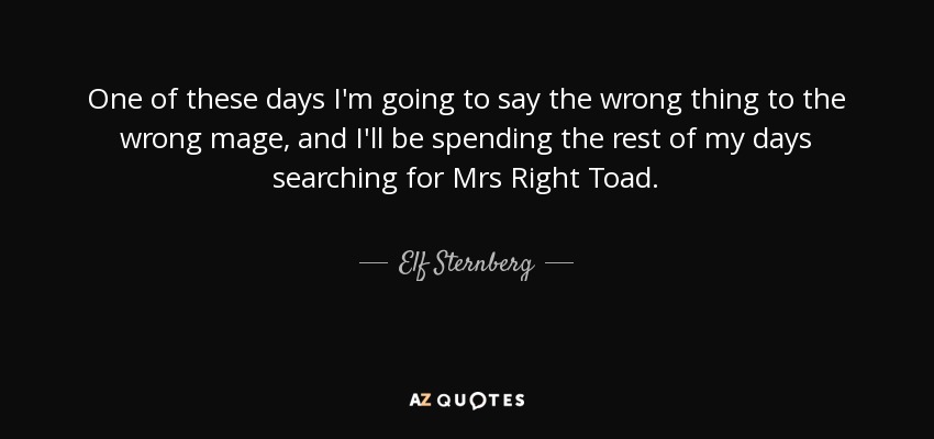 One of these days I'm going to say the wrong thing to the wrong mage, and I'll be spending the rest of my days searching for Mrs Right Toad. - Elf Sternberg