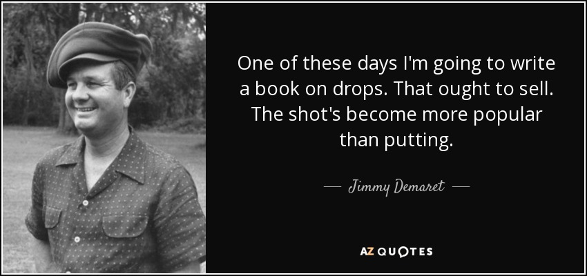 One of these days I'm going to write a book on drops. That ought to sell. The shot's become more popular than putting. - Jimmy Demaret