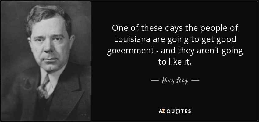 One of these days the people of Louisiana are going to get good government - and they aren't going to like it. - Huey Long