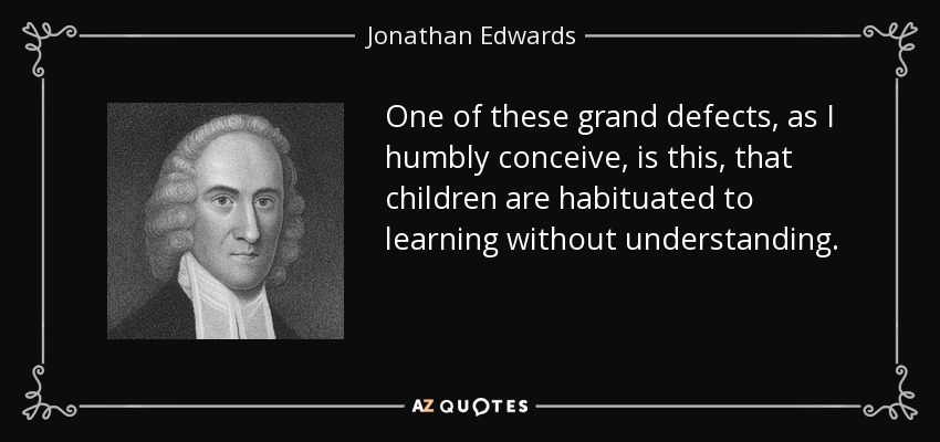 One of these grand defects, as I humbly conceive, is this, that children are habituated to learning without understanding. - Jonathan Edwards