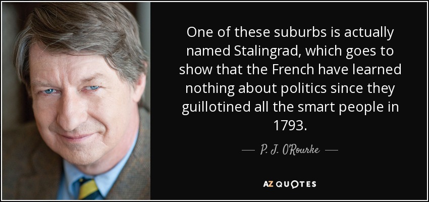 One of these suburbs is actually named Stalingrad, which goes to show that the French have learned nothing about politics since they guillotined all the smart people in 1793. - P. J. O'Rourke