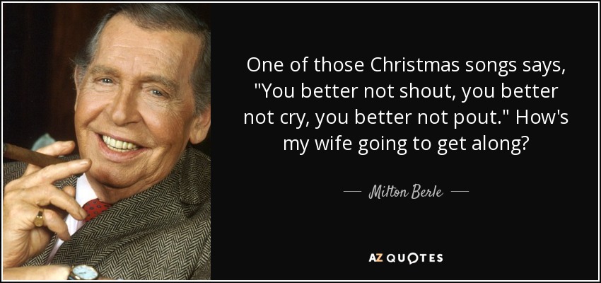 Milton Berle quote: One of those Christmas songs says, "You better not shout...