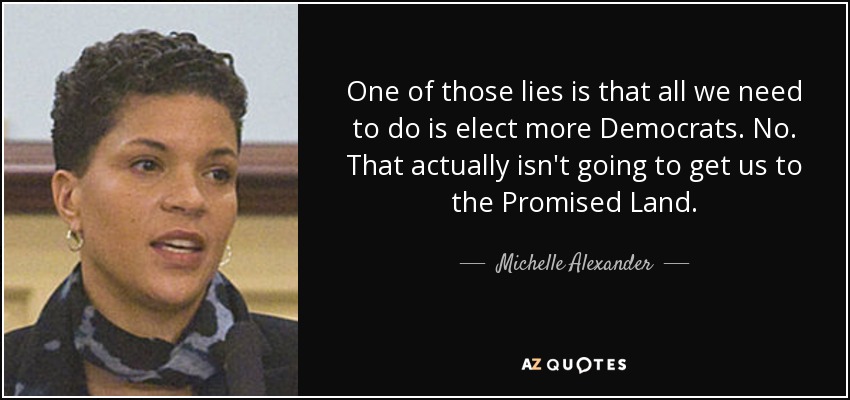One of those lies is that all we need to do is elect more Democrats. No. That actually isn't going to get us to the Promised Land. - Michelle Alexander