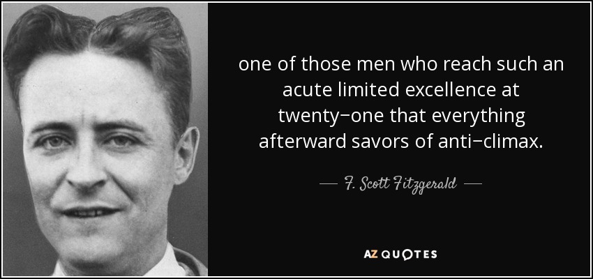 one of those men who reach such an acute limited excellence at twenty−one that everything afterward savors of anti−climax. - F. Scott Fitzgerald