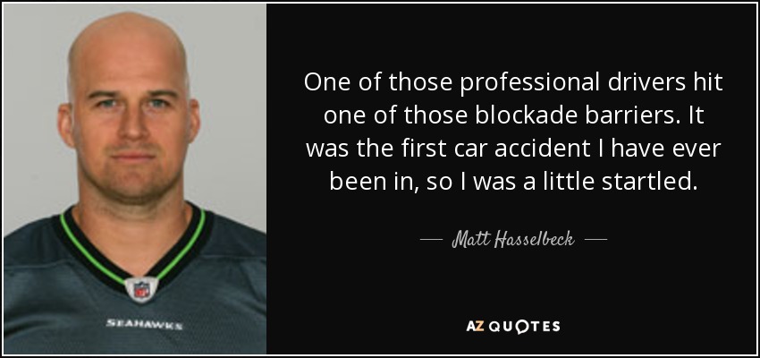 One of those professional drivers hit one of those blockade barriers. It was the first car accident I have ever been in, so I was a little startled. - Matt Hasselbeck