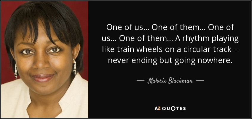 One of us... One of them... One of us... One of them... A rhythm playing like train wheels on a circular track -- never ending but going nowhere. - Malorie Blackman