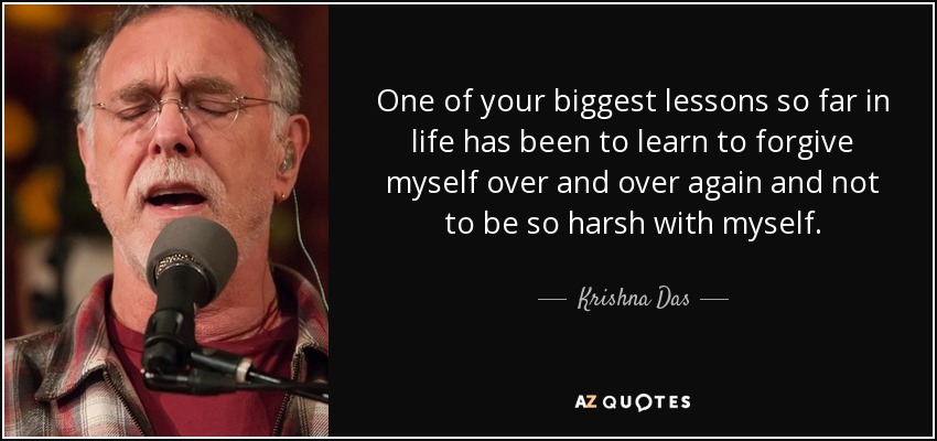 One of your biggest lessons so far in life has been to learn to forgive myself over and over again and not to be so harsh with myself. - Krishna Das