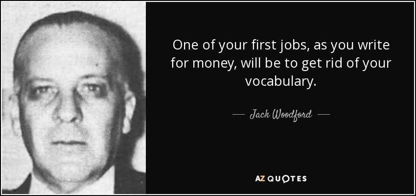 One of your first jobs, as you write for money, will be to get rid of your vocabulary. - Jack Woodford