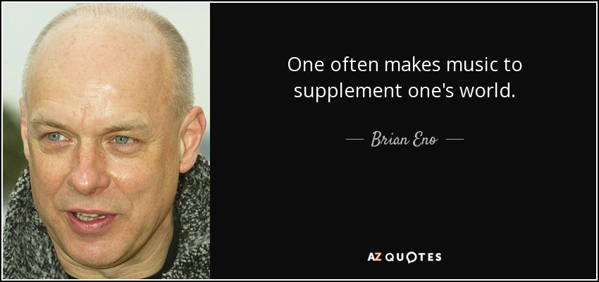 One often makes music to supplement one's world. - Brian Eno