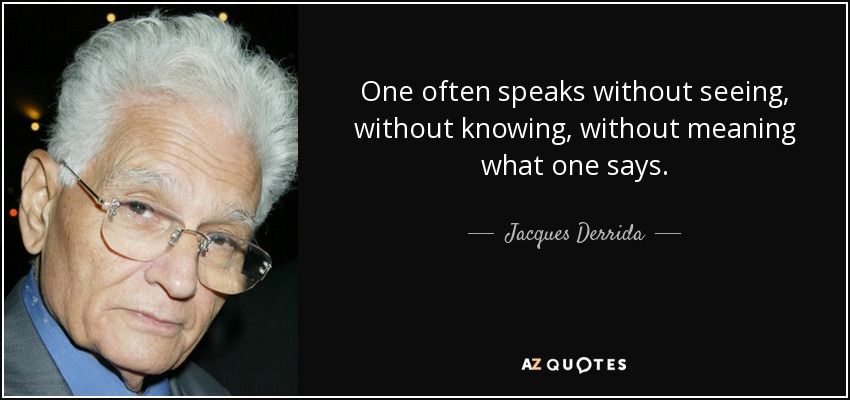 One often speaks without seeing, without knowing, without meaning what one says. - Jacques Derrida