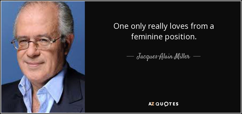 One only really loves from a feminine position. - Jacques-Alain Miller