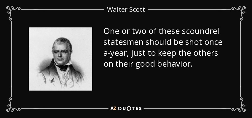One or two of these scoundrel statesmen should be shot once a-year, just to keep the others on their good behavior. - Walter Scott