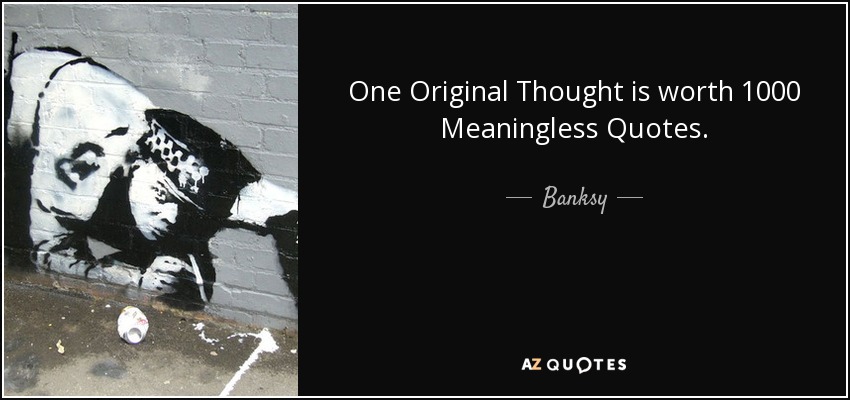 One Original Thought is worth 1000 Meaningless Quotes. - Banksy