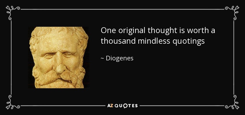 One original thought is worth a thousand mindless quotings - Diogenes