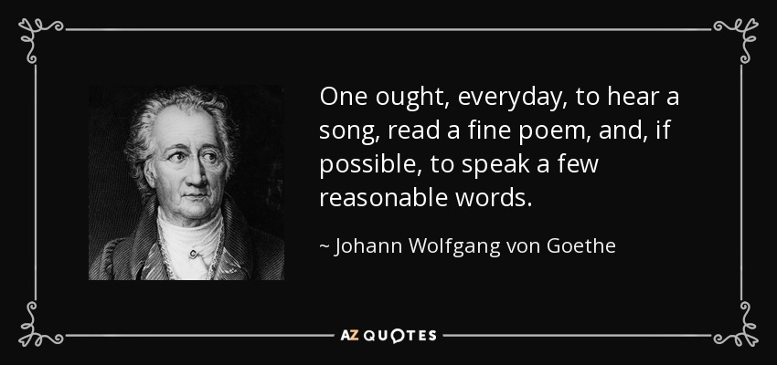 One ought, everyday, to hear a song, read a fine poem, and, if possible, to speak a few reasonable words. - Johann Wolfgang von Goethe