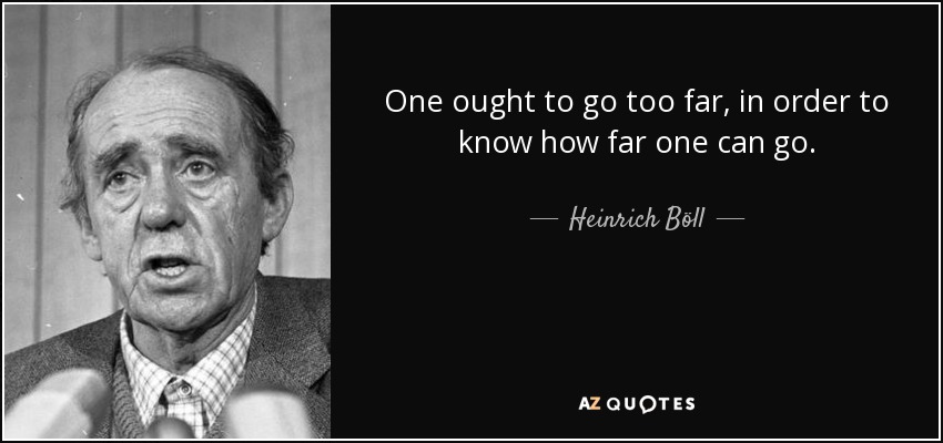 One ought to go too far, in order to know how far one can go. - Heinrich Böll