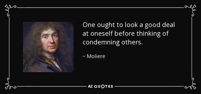 One ought to look a good deal at oneself before thinking of condemning others. - Moliere