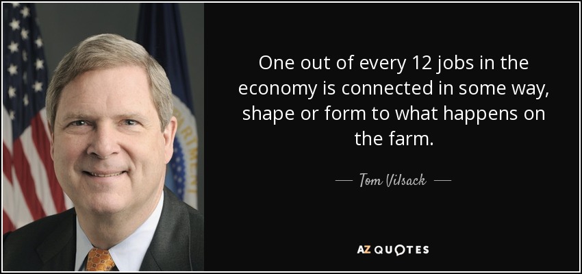 One out of every 12 jobs in the economy is connected in some way, shape or form to what happens on the farm. - Tom Vilsack