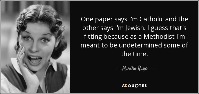 One paper says I'm Catholic and the other says I'm Jewish. I guess that's fitting because as a Methodist I'm meant to be undetermined some of the time. - Martha Raye