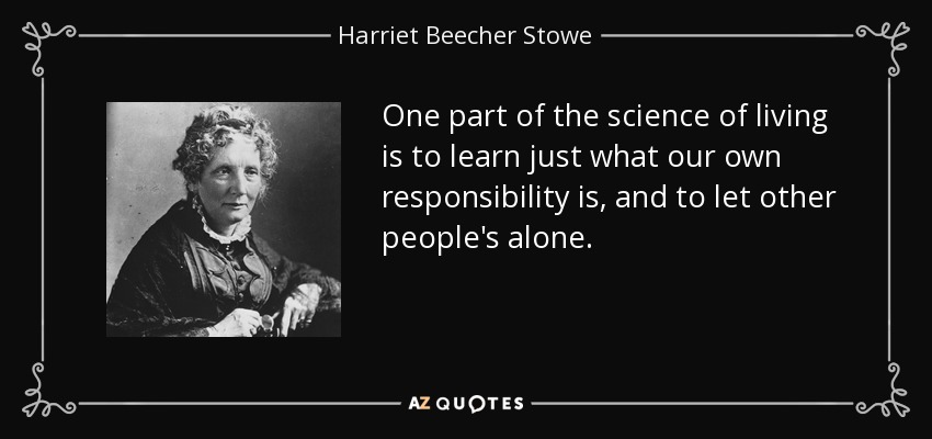 One part of the science of living is to learn just what our own responsibility is, and to let other people's alone. - Harriet Beecher Stowe