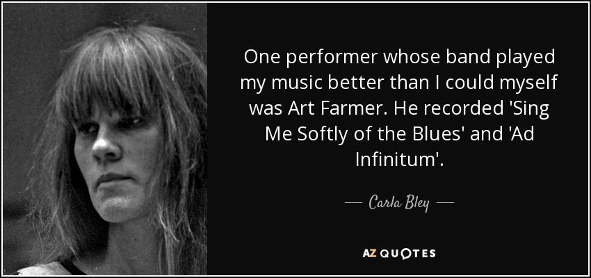 One performer whose band played my music better than I could myself was Art Farmer. He recorded 'Sing Me Softly of the Blues' and 'Ad Infinitum'. - Carla Bley