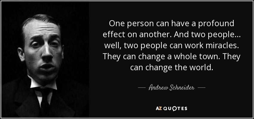 One person can have a profound effect on another. And two people... well, two people can work miracles. They can change a whole town. They can change the world. - Andrew Schneider