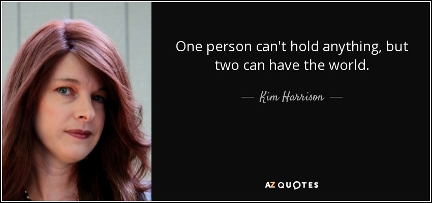 One person can't hold anything, but two can have the world. - Kim Harrison