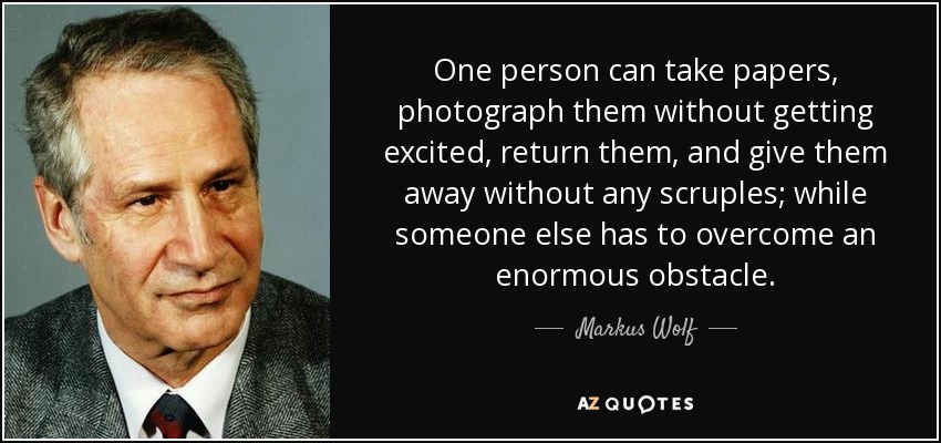 One person can take papers, photograph them without getting excited, return them, and give them away without any scruples; while someone else has to overcome an enormous obstacle. - Markus Wolf