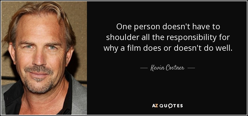 One person doesn't have to shoulder all the responsibility for why a film does or doesn't do well. - Kevin Costner