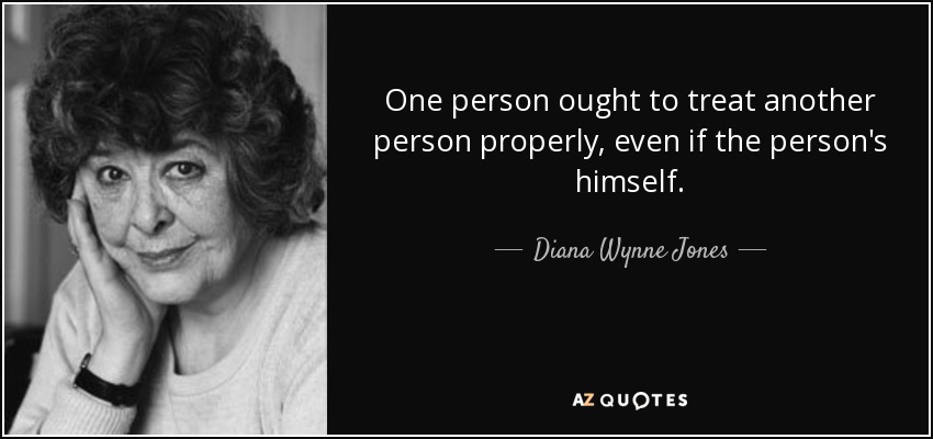 One person ought to treat another person properly, even if the person's himself. - Diana Wynne Jones