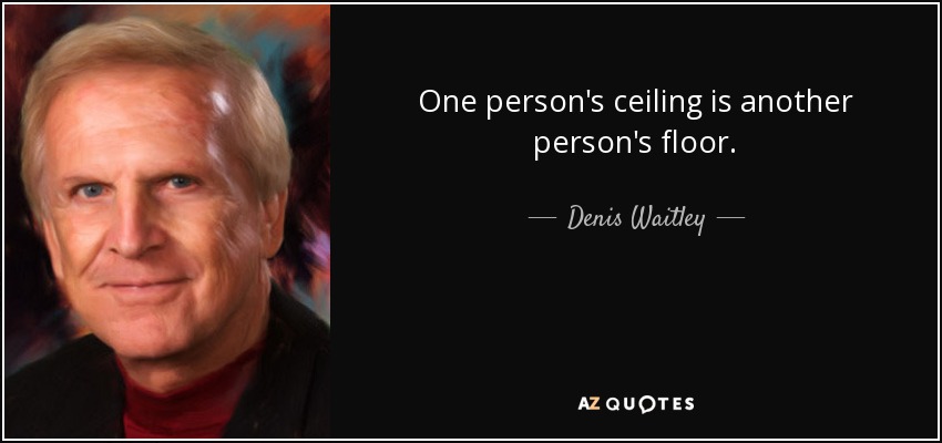 One person's ceiling is another person's floor. - Denis Waitley