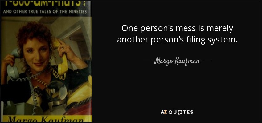 One person's mess is merely another person's filing system. - Margo Kaufman