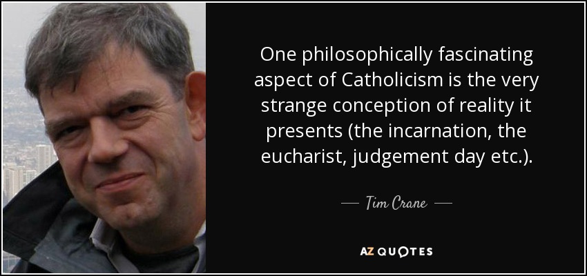 One philosophically fascinating aspect of Catholicism is the very strange conception of reality it presents (the incarnation, the eucharist, judgement day etc.). - Tim Crane