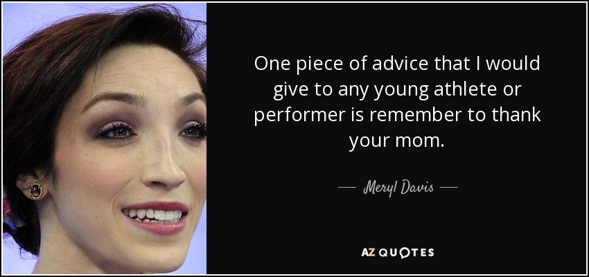 One piece of advice that I would give to any young athlete or performer is remember to thank your mom. - Meryl Davis
