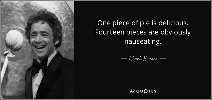 One piece of pie is delicious. Fourteen pieces are obviously nauseating. - Chuck Barris