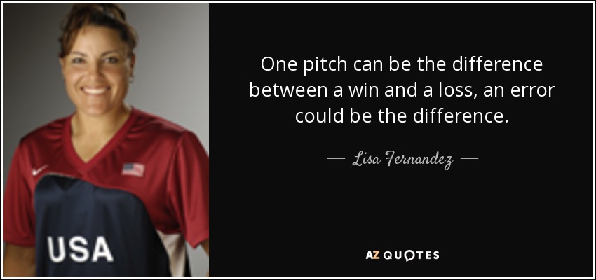 One pitch can be the difference between a win and a loss, an error could be the difference. - Lisa Fernandez