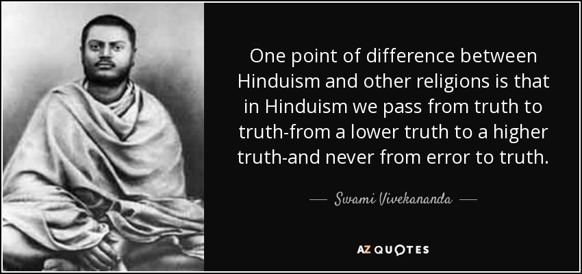 One point of difference between Hinduism and other religions is that in Hinduism we pass from truth to truth-from a lower truth to a higher truth-and never from error to truth. - Swami Vivekananda