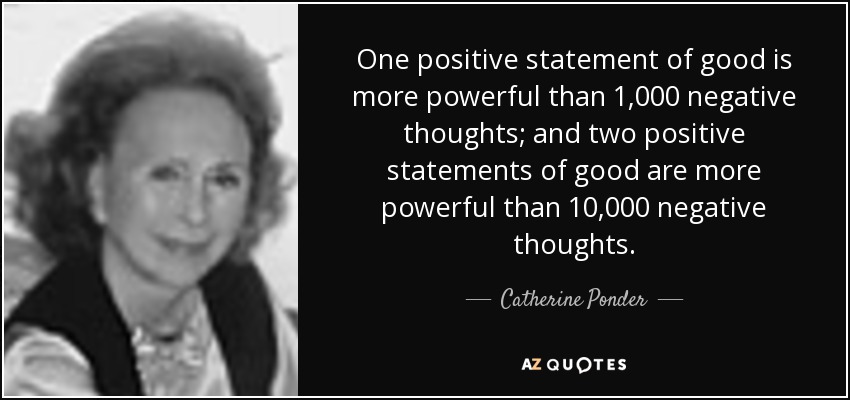 One positive statement of good is more powerful than 1,000 negative thoughts; and two positive statements of good are more powerful than 10,000 negative thoughts. - Catherine Ponder