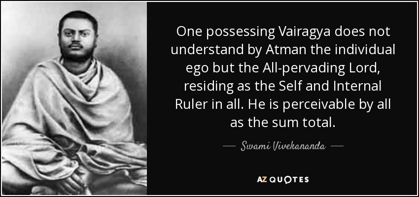 One possessing Vairagya does not understand by Atman the individual ego but the All-pervading Lord, residing as the Self and Internal Ruler in all. He is perceivable by all as the sum total. - Swami Vivekananda
