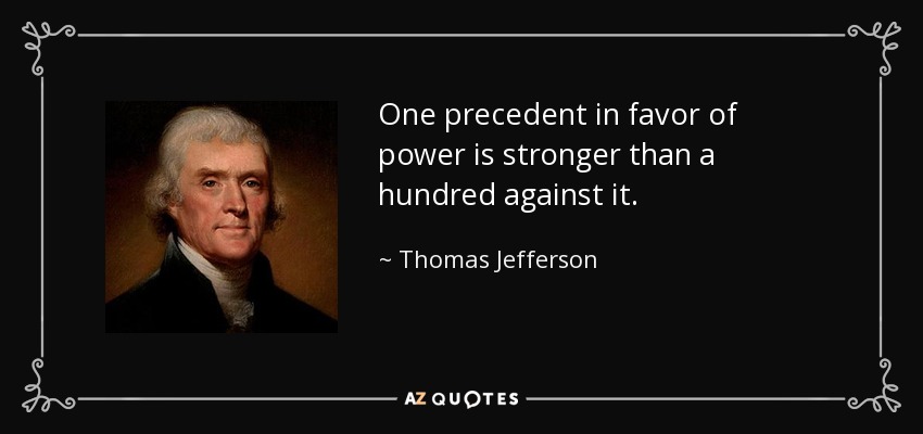One precedent in favor of power is stronger than a hundred against it. - Thomas Jefferson